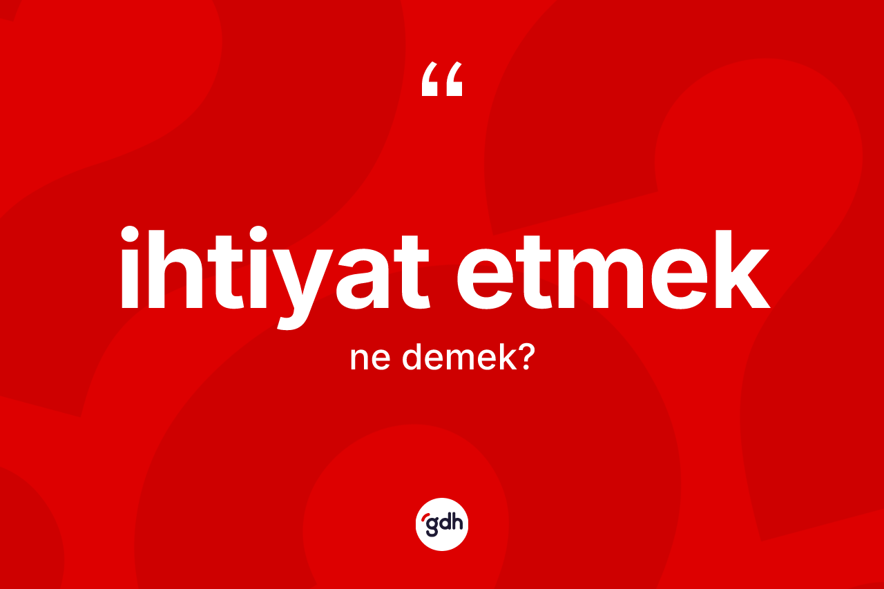 İhtiyat etmek ifadesinin sözlükteki anlamı nedir?