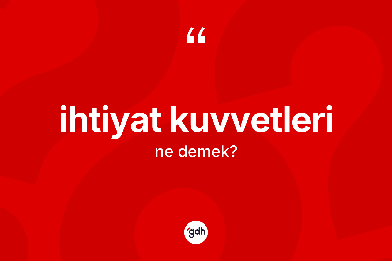 İhtiyat kuvvetleri kelimesinin sözlükteki tanımı nedir? İhtiyat kuvvetlerinin TDK'ya göre anlamı nedir?