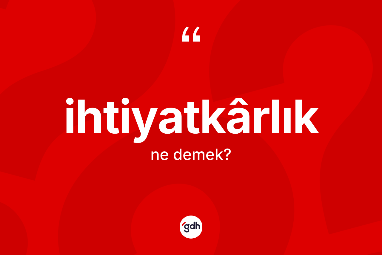 İhtiyatkârlık ne anlama gelir? İhtiyatkârlığın TDK'ya göre anlamı nedir?