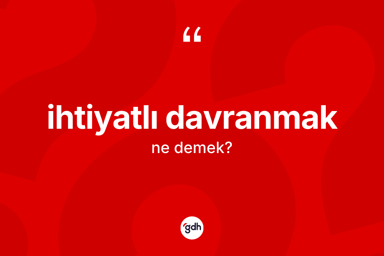 İhtiyatlı davranmak ne anlama gelir?