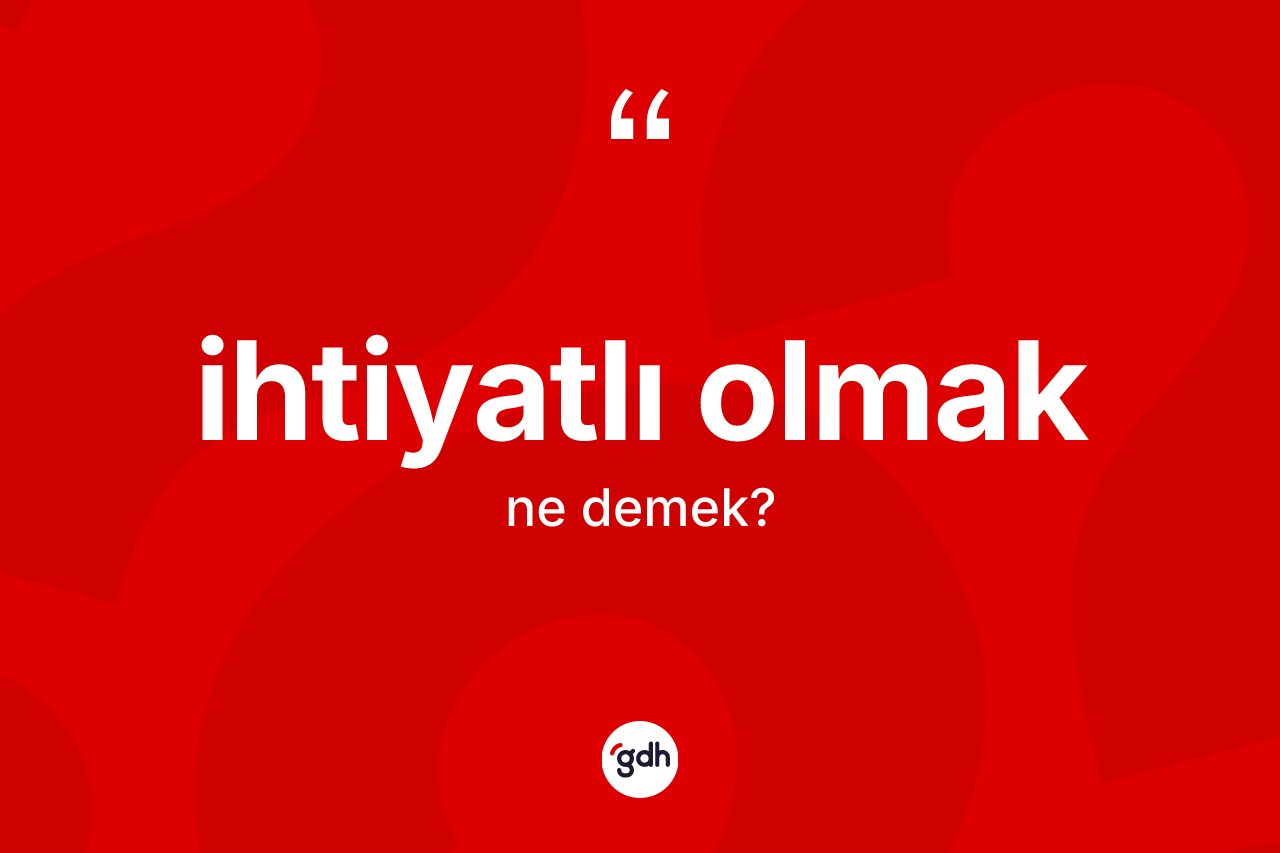 İhtiyatlı olmak ifadesinin anlamı nedir? İhtiyatlı olmak ifadesi hangi durumlarda kullanılır