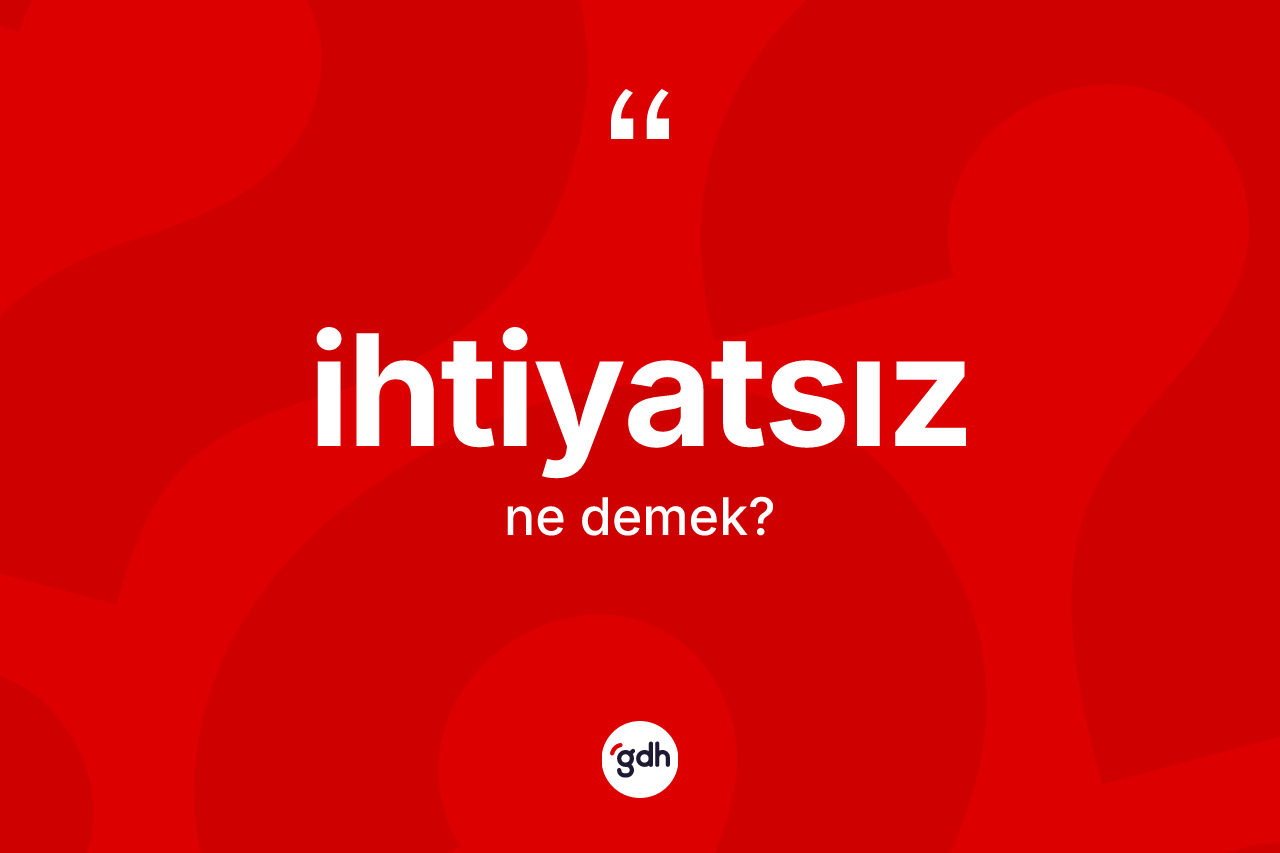 İhtiyatsız kelimesinin anlamı nedir?