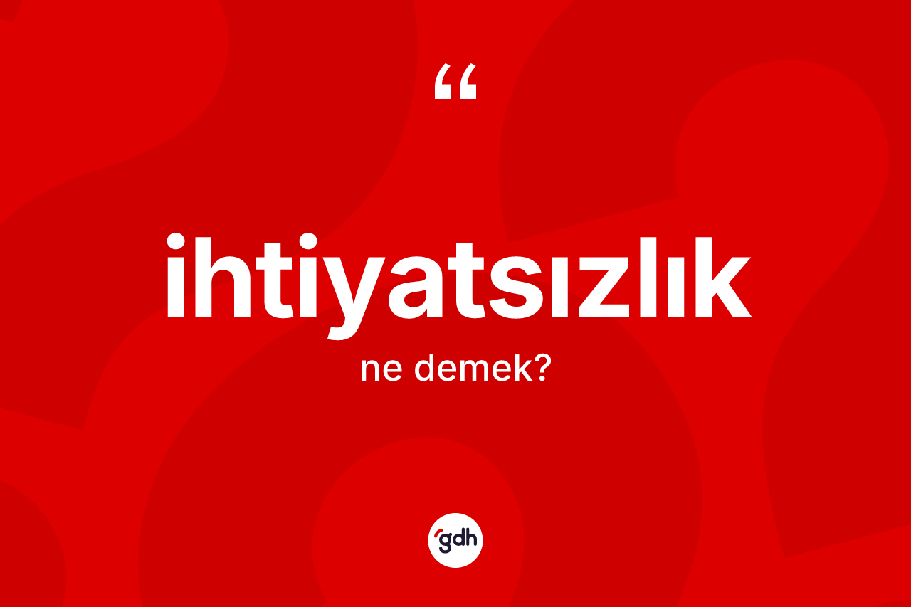 İhtiyatsızlık kelimesi ne anlama gelir?