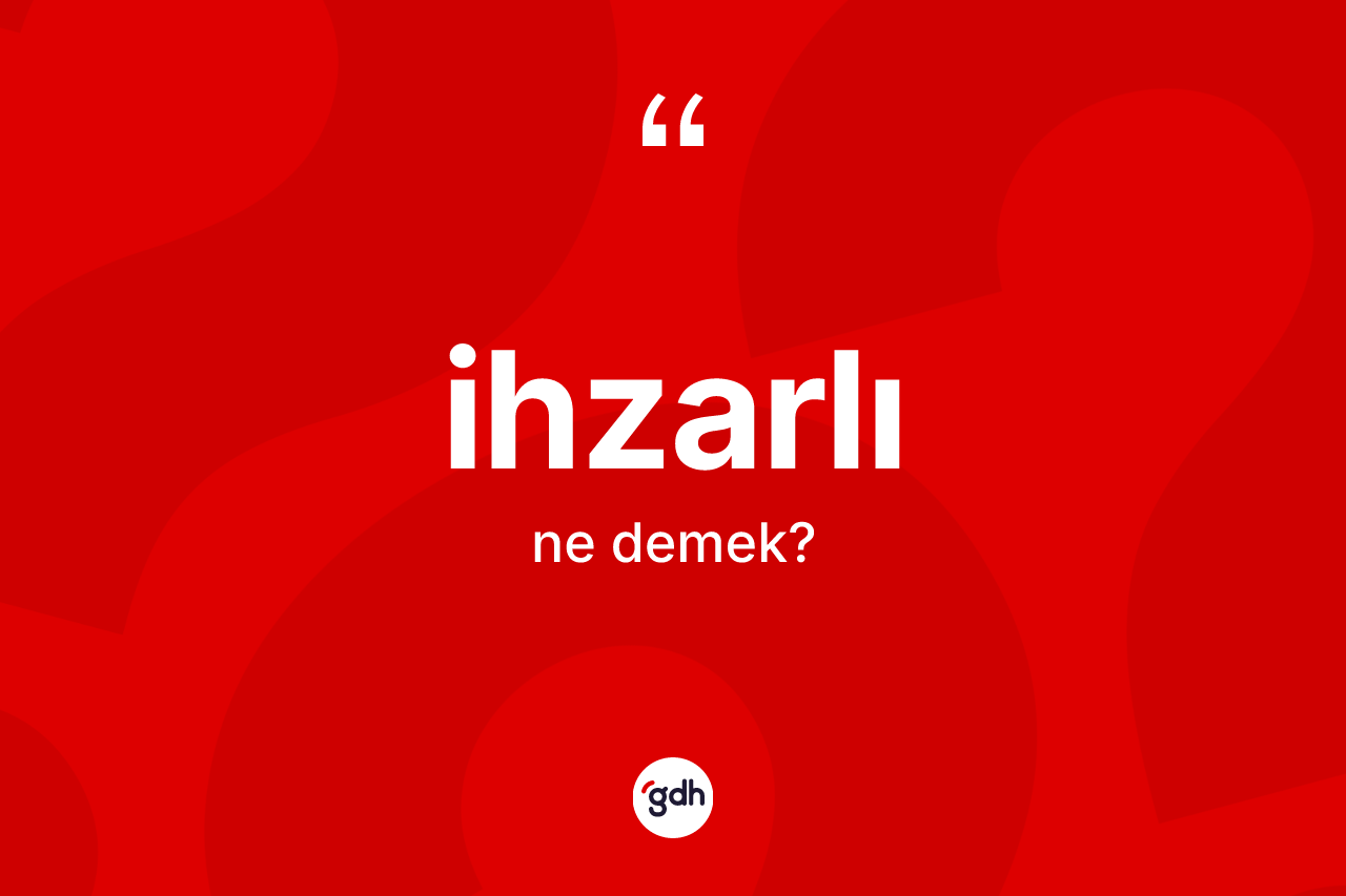 İhzarlı kelimesi ne demek? İhzarlı kelimesinin kaç farklı anlamı var?