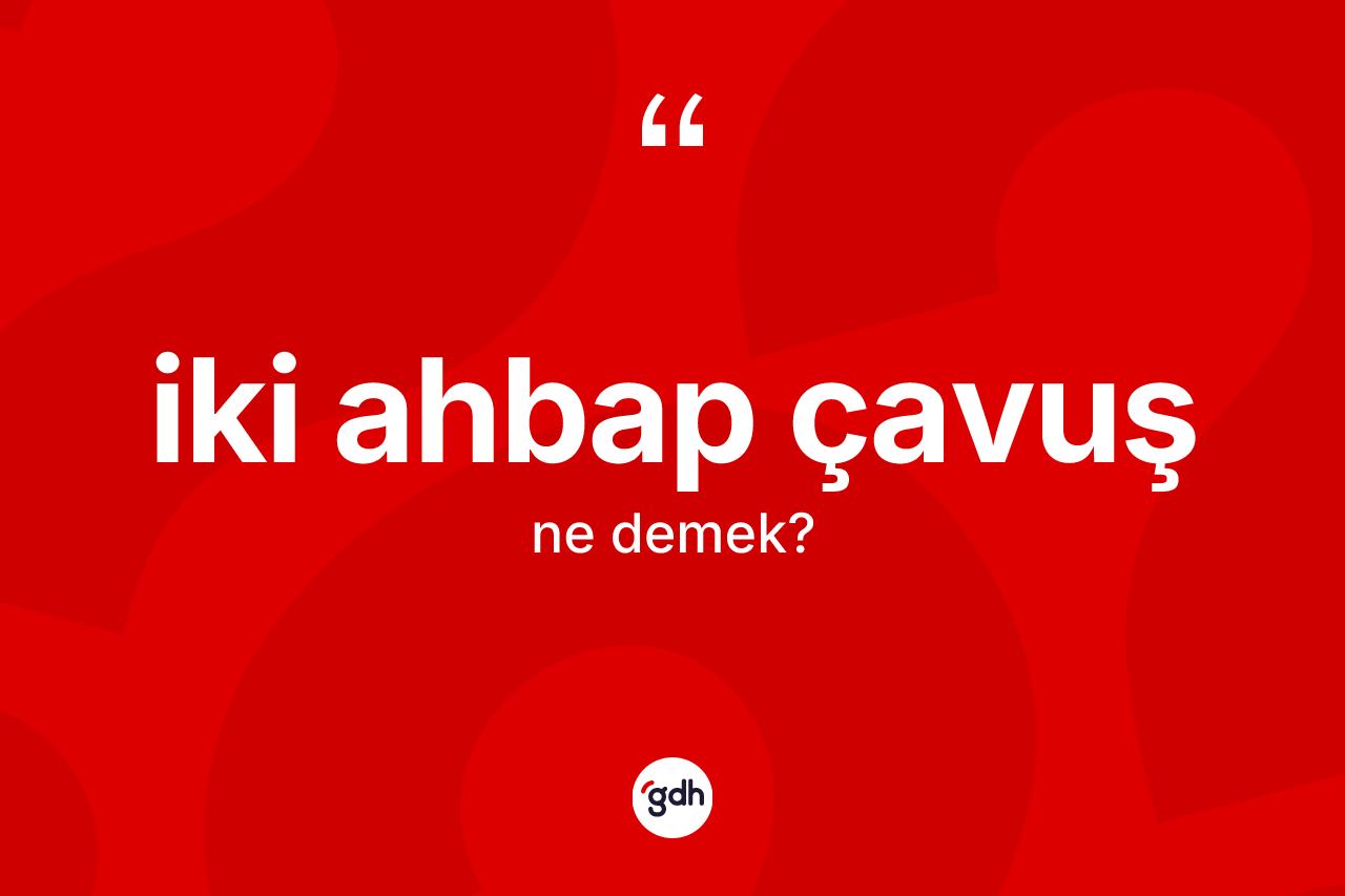 İki ahbap çavuş ne demektir?