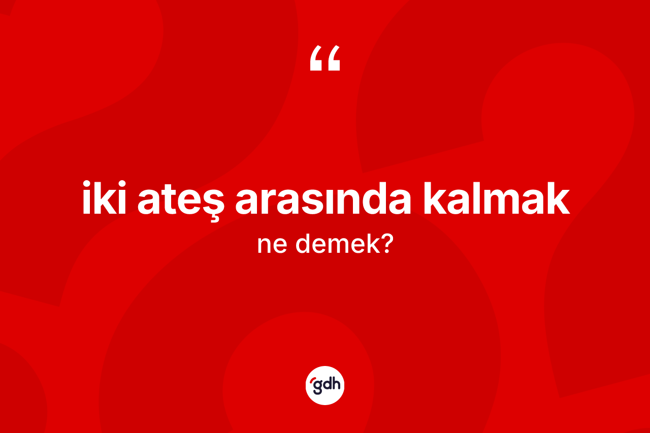 İki ateş arasında kalmak ne anlama gelir?