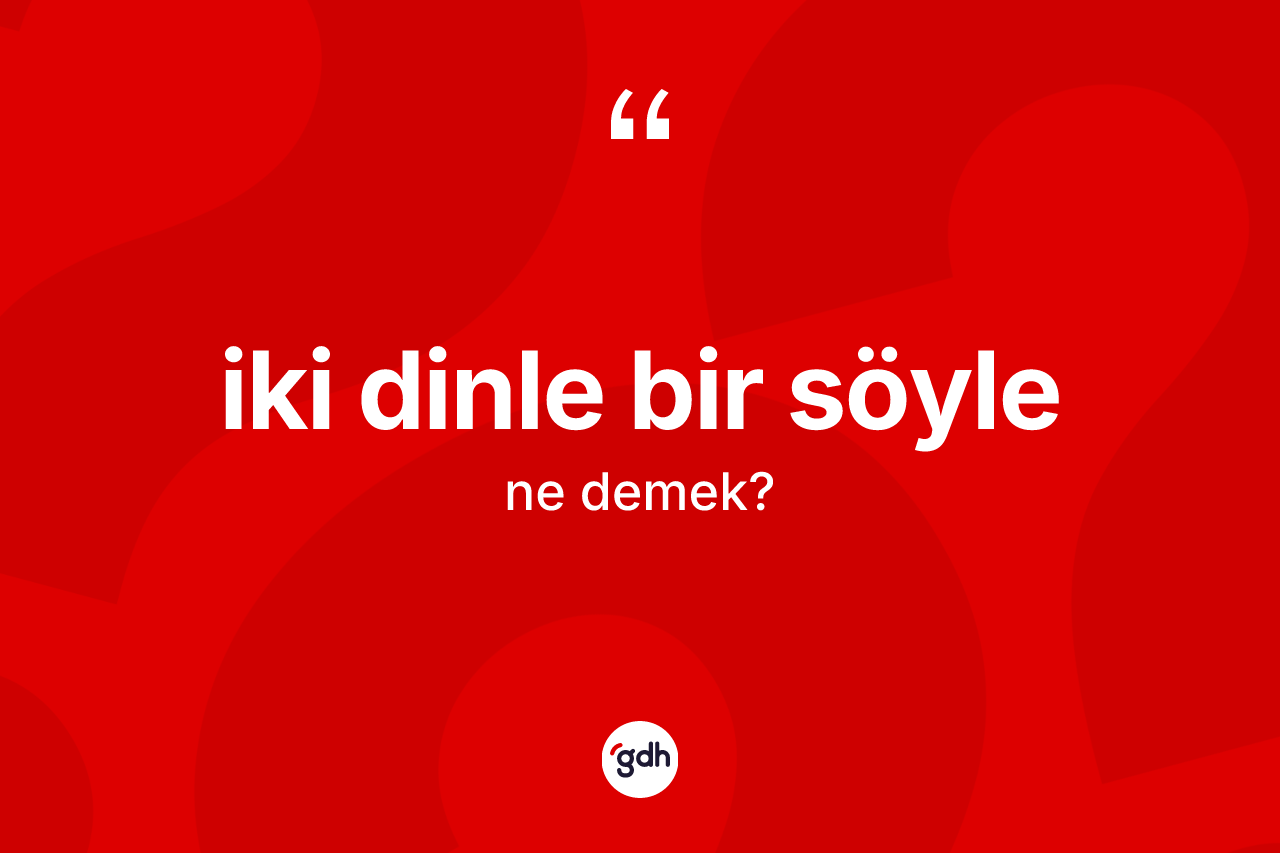 İki dinle bir söyle sözü ne anlama gelir?