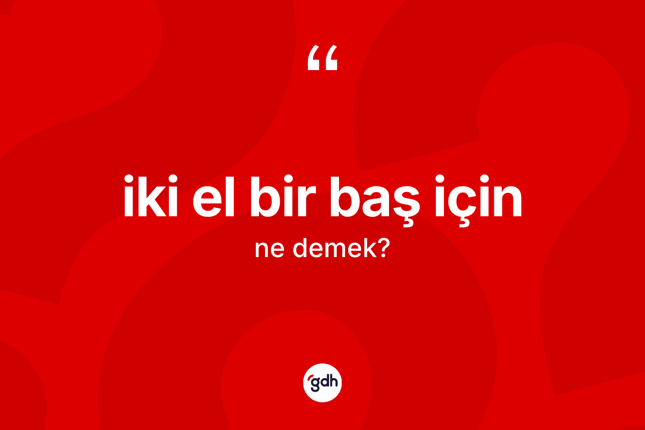 İki el bir baş için ifadesinin kısaca anlamı nedir?