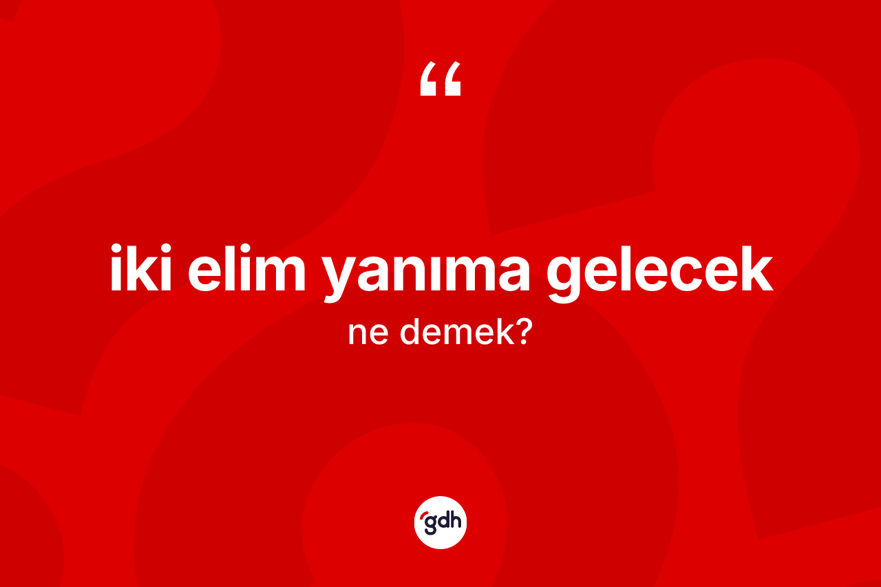 İki elim yanıma gelecek sözü ne demektir?