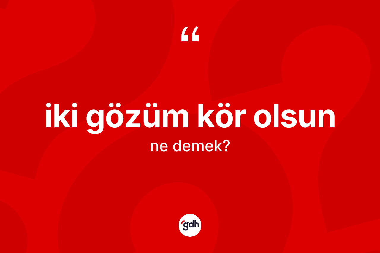 İki gözüm kör olsun ifadesinin kısaca anlamı nedir?