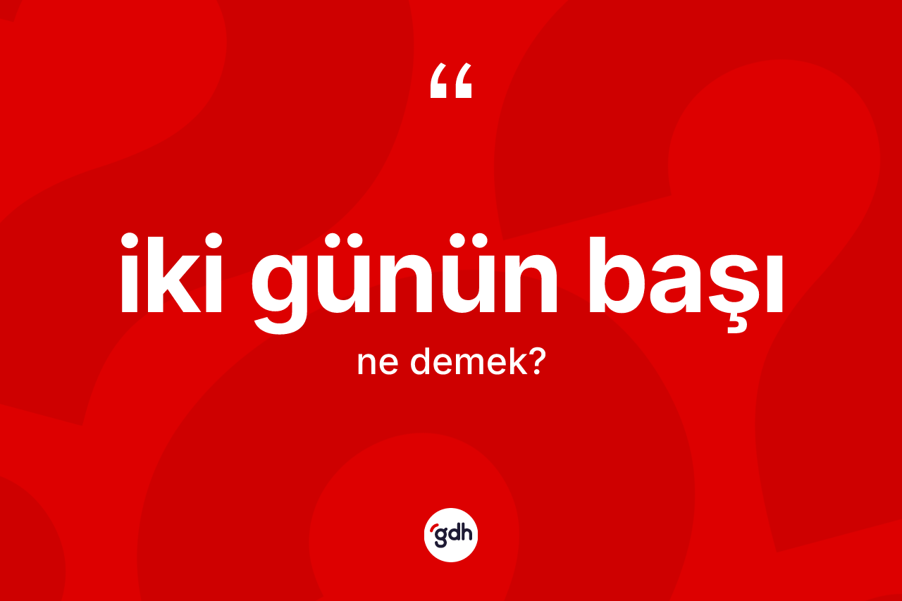 İki günün başı ne demektir? İki günün başı sözü nerede kullanılır?