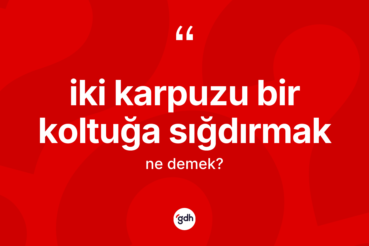 İki karpuzu bir koltuğa sığdırmak ifadesinin kısaca tanımı nedir?