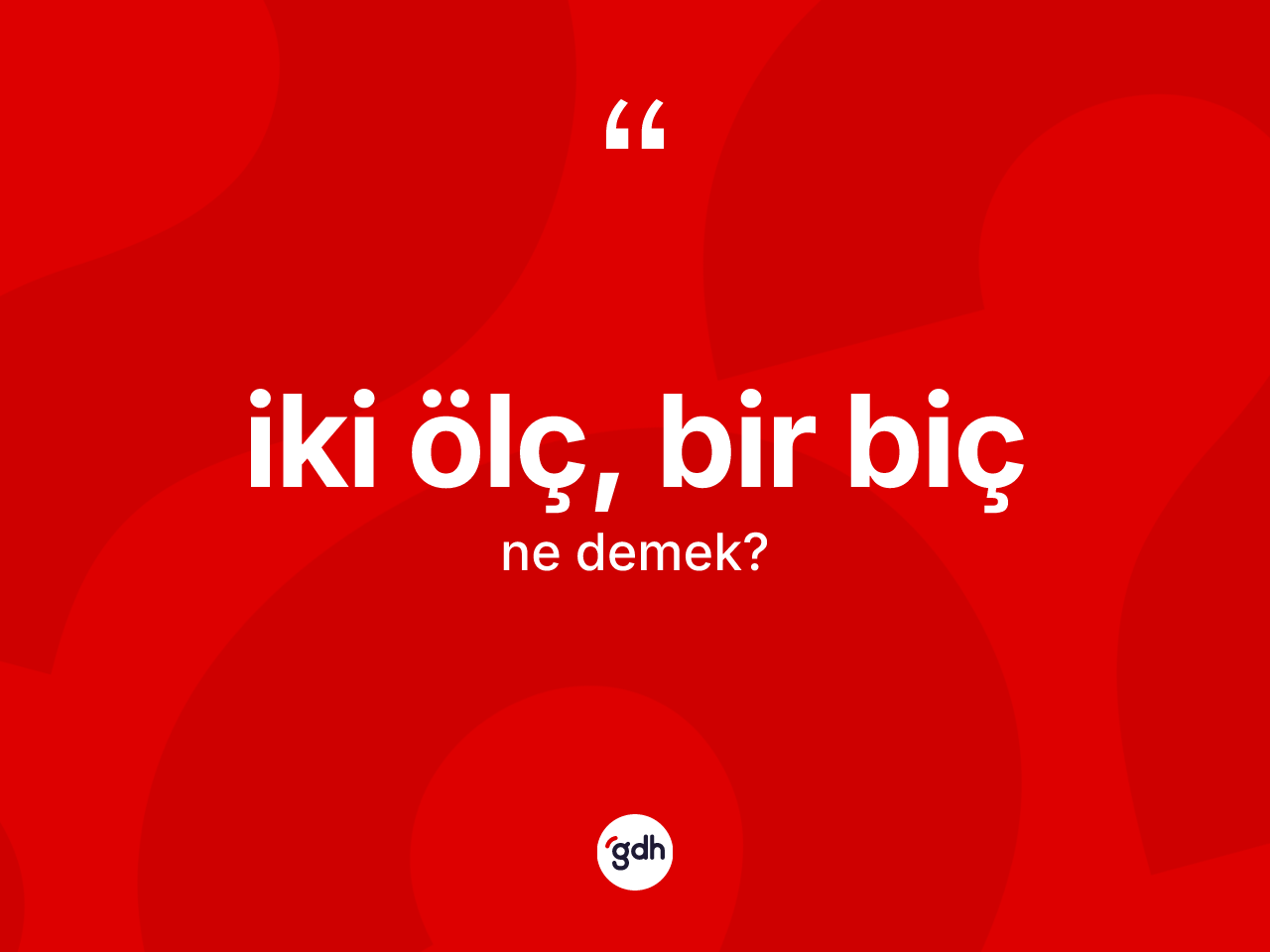 İki ölç, bir biç ifadesinin kısaca anlamı nedir? İki ölç, bir biç ifadesi nerede kullanılır?