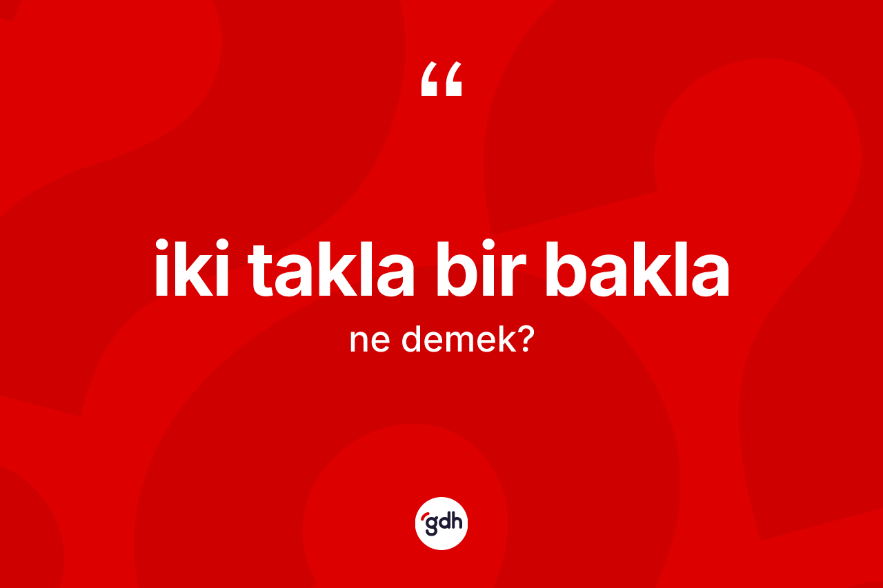 İki takla bir bakla ifadesinin kısaca anlamı nedir?
