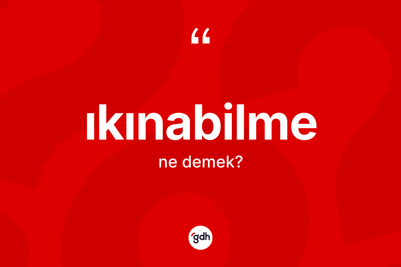 Ikınabilme kelimesinin anlamı nedir? Ikınabilmenin halk arasındaki kullanımı nasıldır?