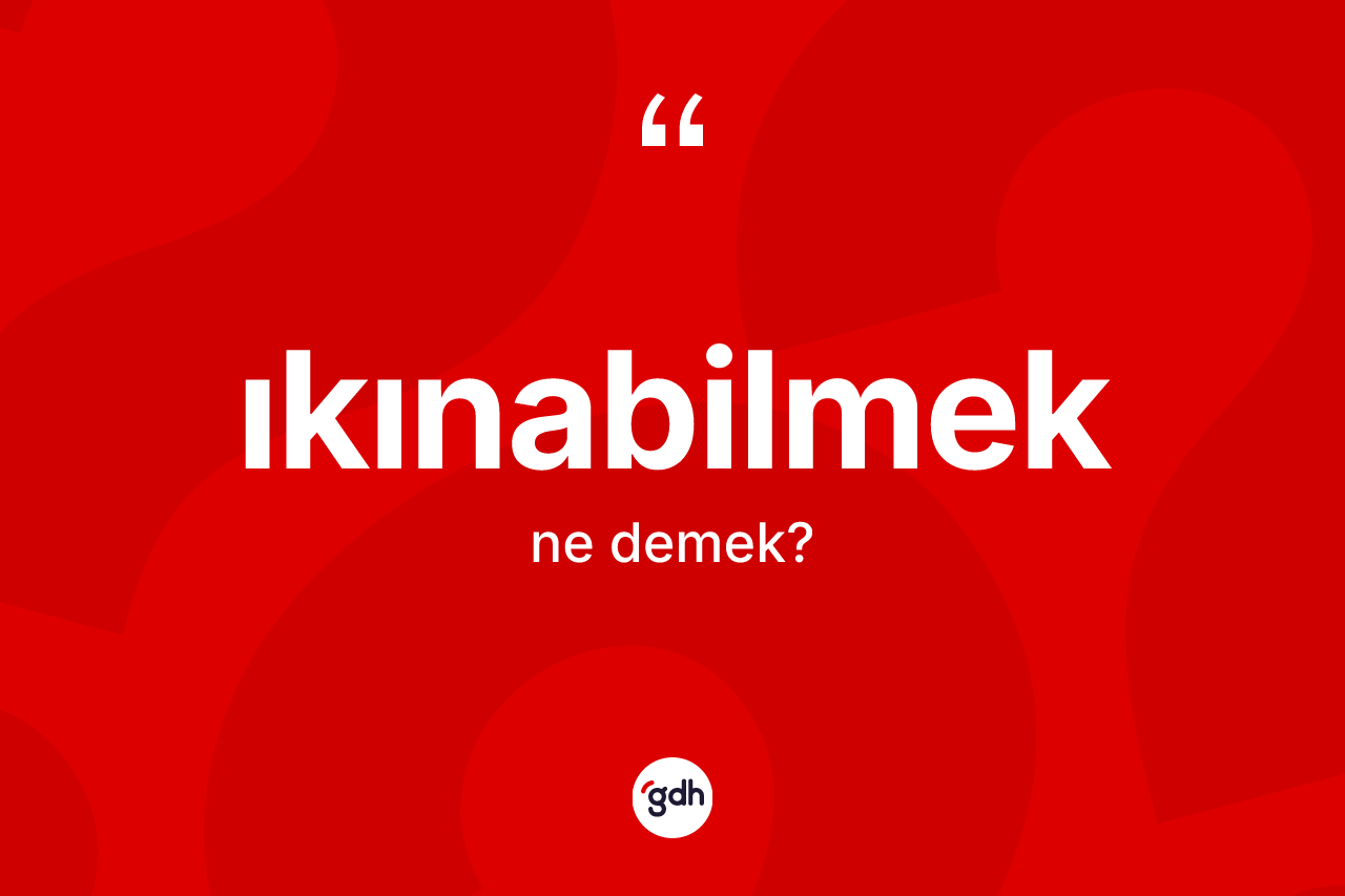 Ikınabilmek kelimesinin tanımı nedir? Ikınabilmeğin TDK'ya göre anlamı nedir?