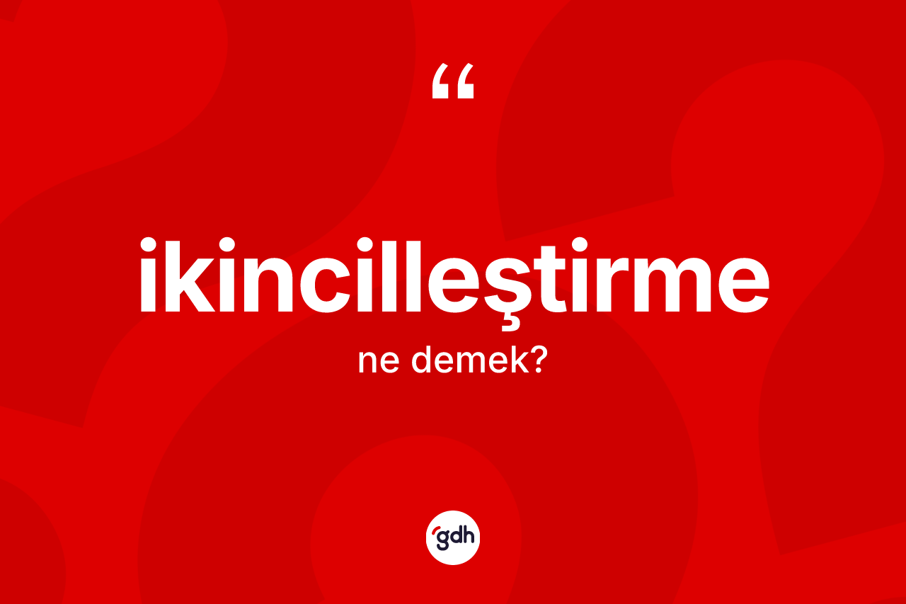 İkincilleştirme kelimesi ne demek? İkincilleştirmenin halk arasındaki kullanımı nasıldır?