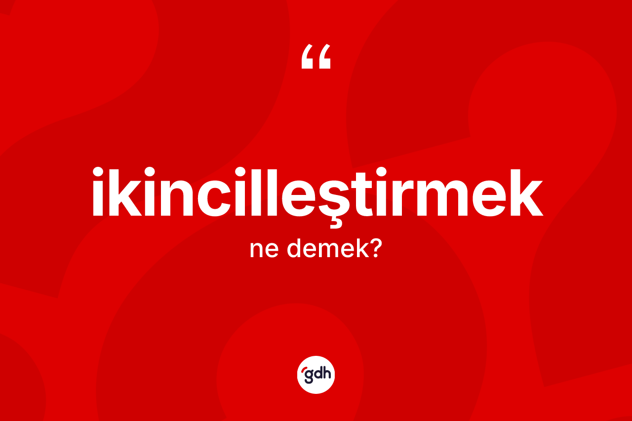 İkincilleştirmek ne anlama gelir? İkincilleştirmek kelimesinin özellikleri nelerdir?