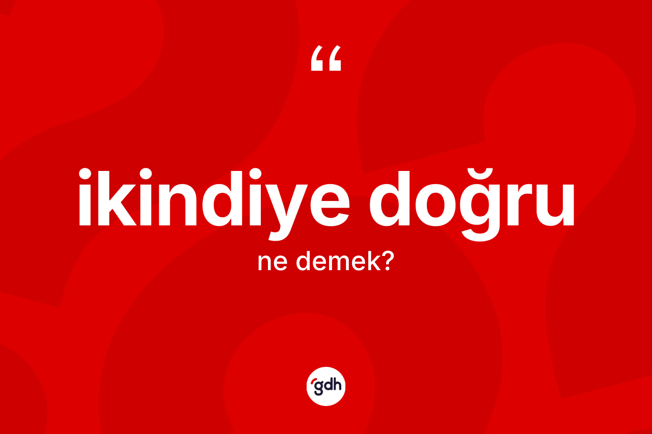 İkindiye doğru kelimesi ne demek?