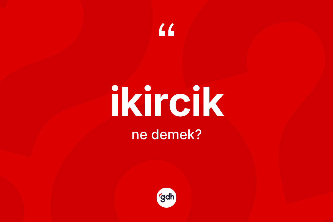 İkircik kelimesinin sözlükteki tanımı nedir?