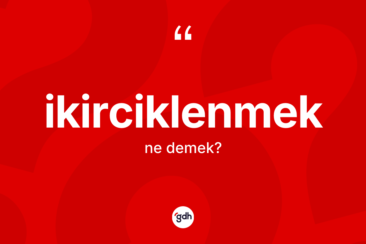 İkirciklenmek kelimesinin tanımı nedir? İkirciklenmeğin TDK'ya göre anlamı nedir?