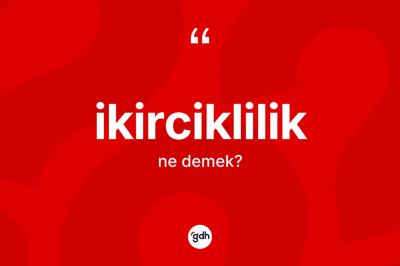 İkirciklilik kelimesinin anlamı nedir?