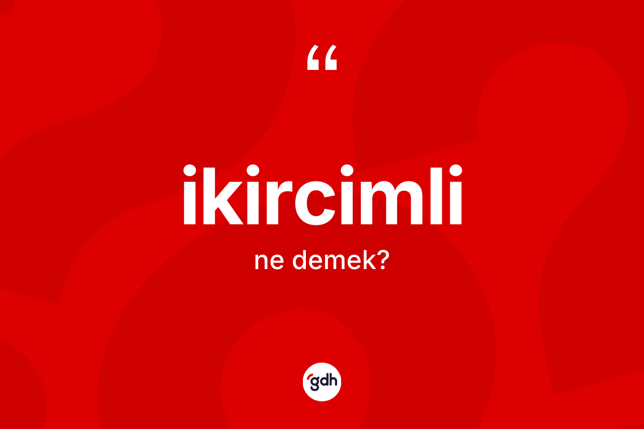 İkircimli kelimesinin tanımı nedir? İkircimlinin sözlükteki anlamı nedir?