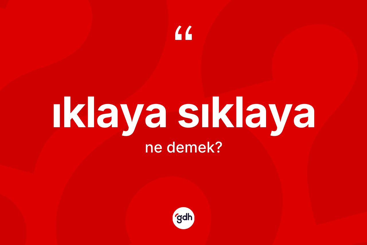 Iklaya sıklaya kelimesi ne anlama gelir? Iklaya sıklayanın TDK'ya göre anlamı nedir?