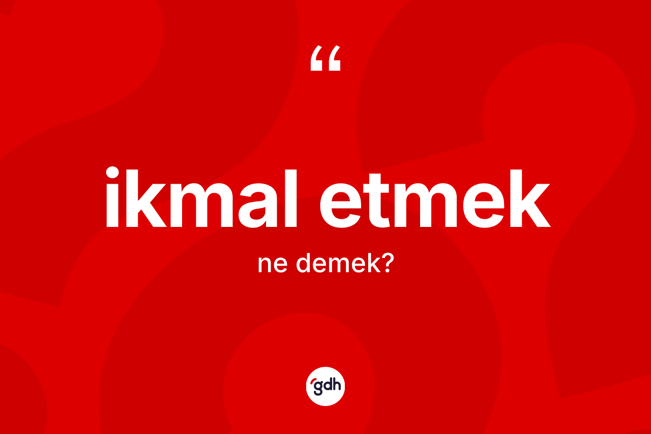 İkmal etmek ifadesinin tanımı nedir? İkmal etmek sözünün TDK anlamı nedir?
