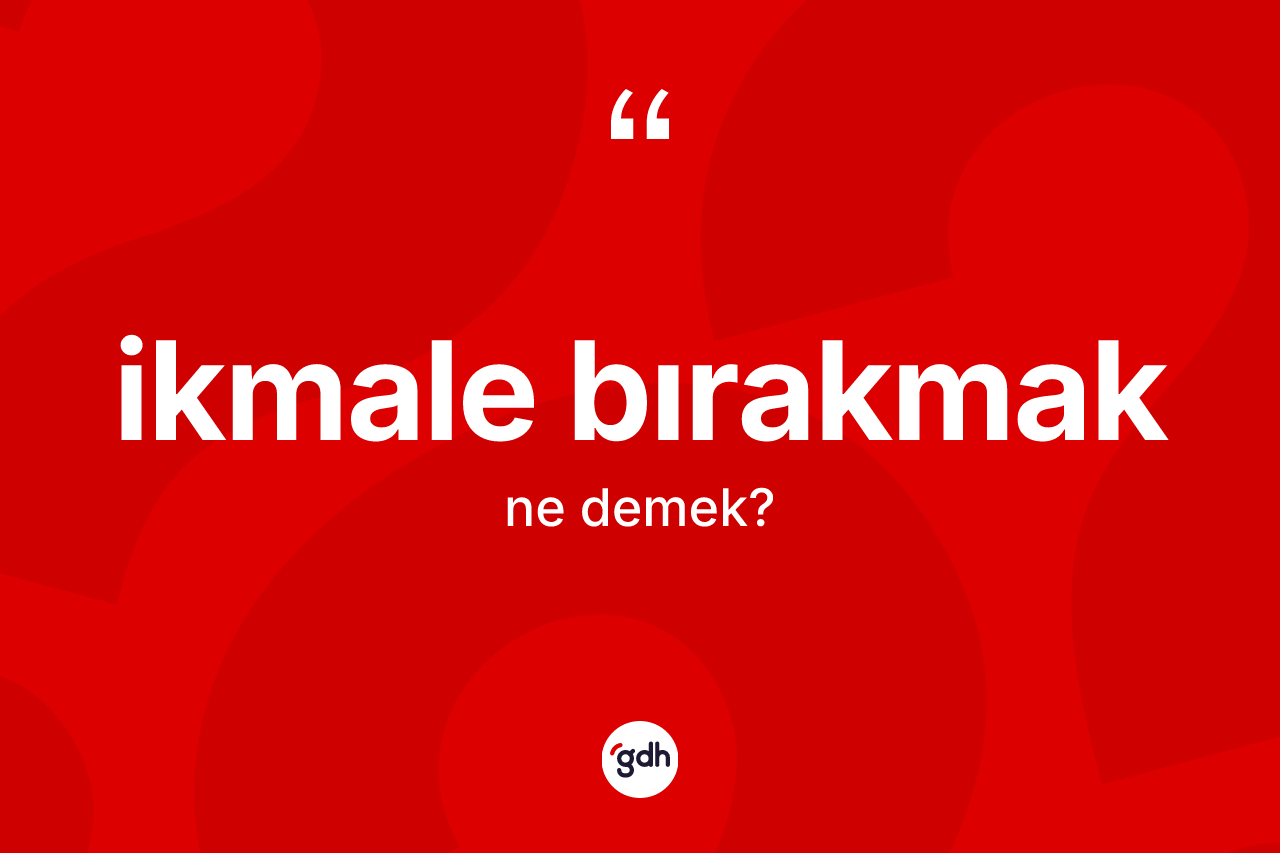İkmale bırakmak ifadesi ne demektir?