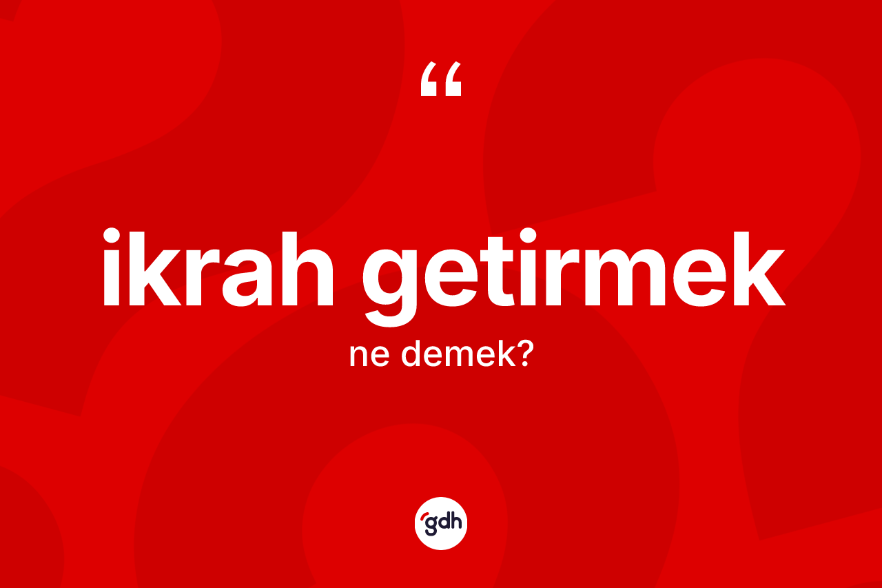 İkrah getirmek ifadesinin sözlükteki anlamı nedir?