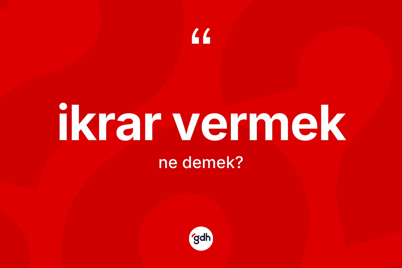 İkrar vermek ifadesinin anlamı nedir?