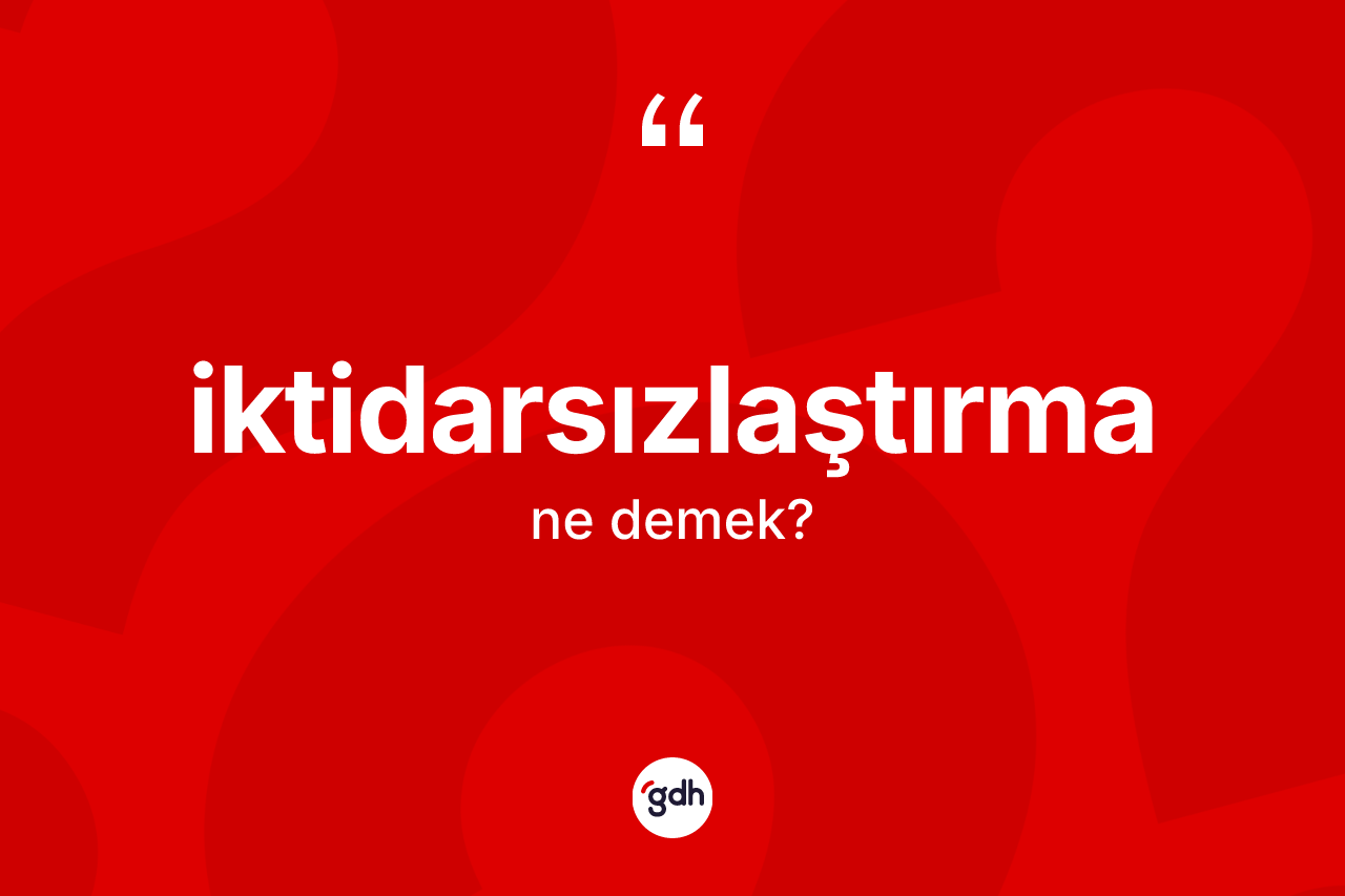 İktidarsızlaştırma nedir? İktidarsızlaştırmanın TDK'ya göre anlamı nedir?