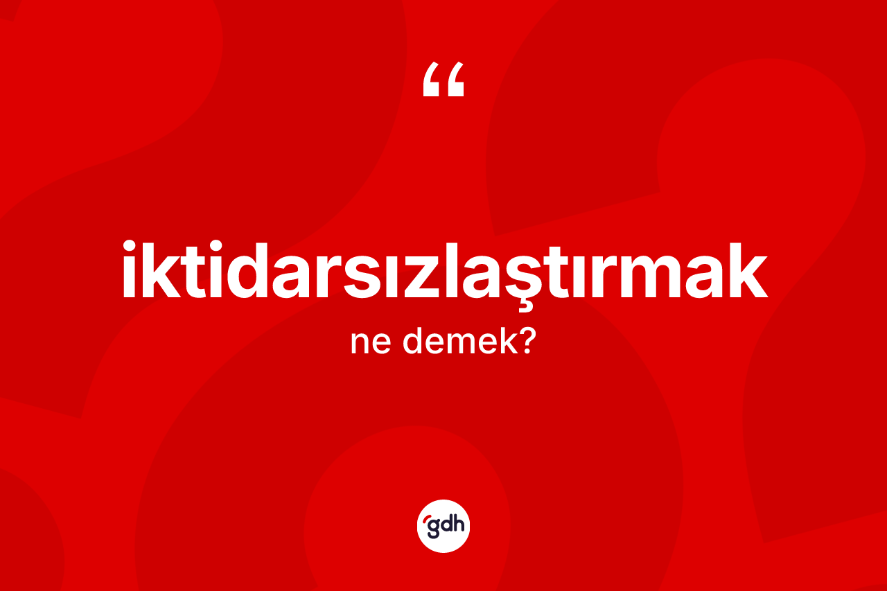 İktidarsızlaştırmak kelimesi ne anlama gelir? İktidarsızlaştırmağın TDK'ya göre anlamı nedir?