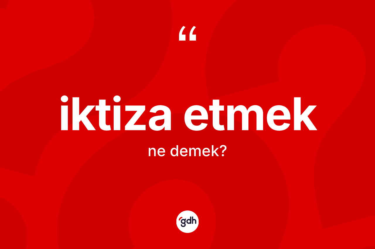İktiza etmek nedir? İktiza etmek ifadesi hangi durumlarda kullanılır?