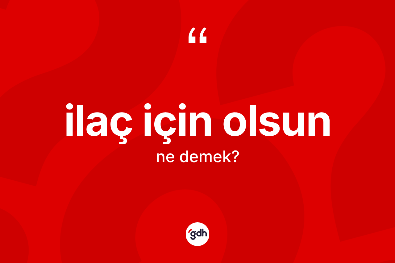 İlaç için olsun ifadesi nedir? İlaç için olsun ifadesinin TDK anlamı nedir?
