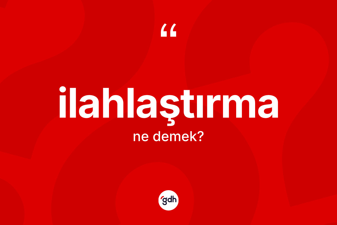 İlahlaştırma kelimesi nedir?