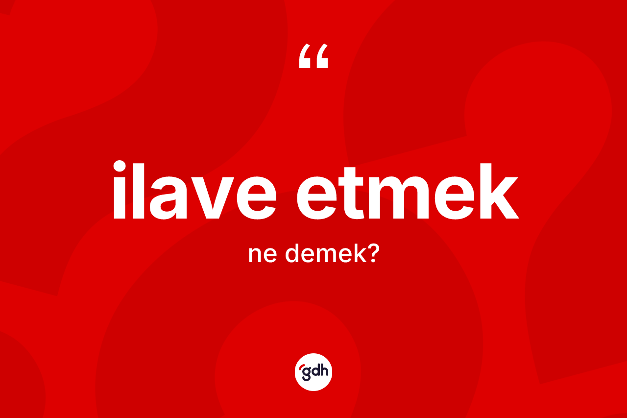 İlave etmek ifadesinin kısaca tanımı nedir?