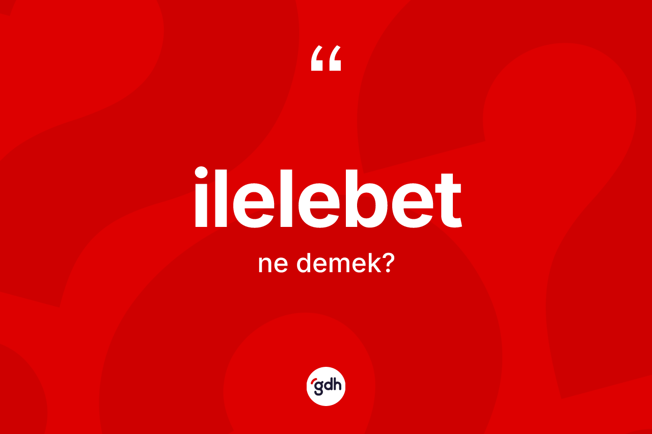 İlelebet kelimesinin sözlükteki tanımı nedir?