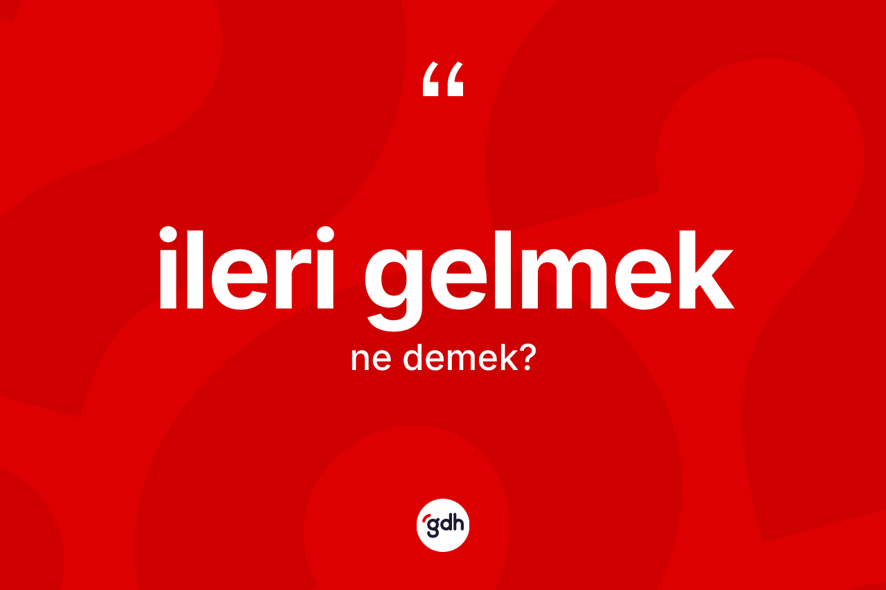 İleri gelmek ifadesinin sözlükteki anlamı nedir? İleri gelmek ifadesi nerede kullanılır?