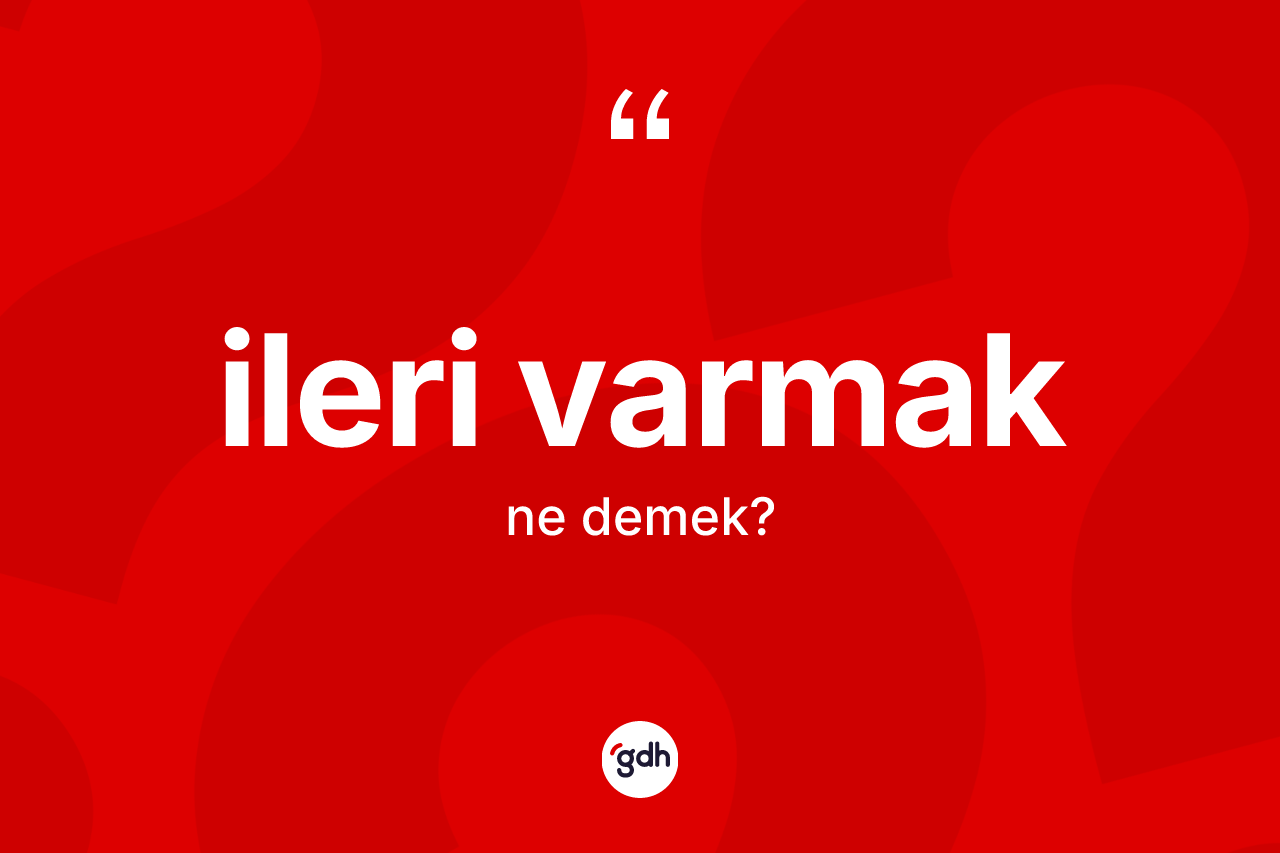 İleri varmak ne demektir? İleri varmak ifadesi nasıl kullanılır?