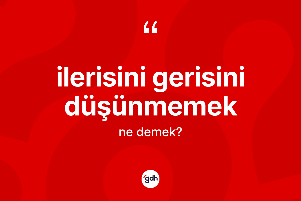 İlerisini gerisini düşünmemek ifadesinin tanımı nedir? İlerisini gerisini düşünmemek sözünün sözlük anlamı nedir?