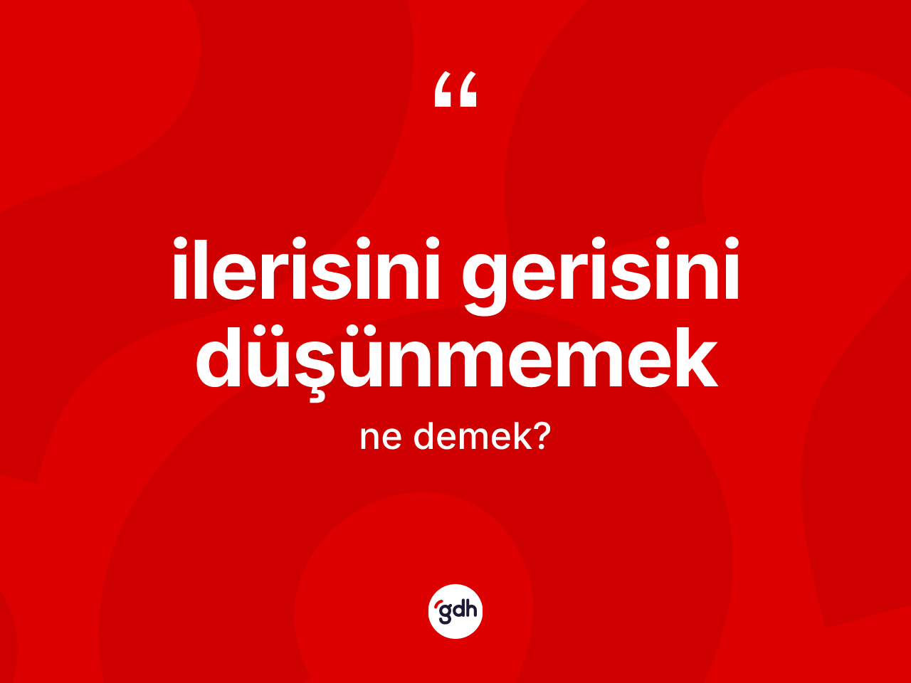İlerisini gerisini düşünmemek ifadesinin tanımı nedir? İlerisini gerisini düşünmemek sözünün sözlük anlamı nedir?