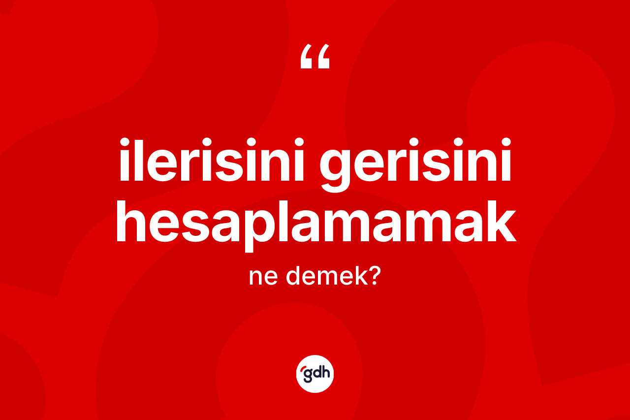 İlerisini gerisini hesaplamamak sözü ne anlama gelir?