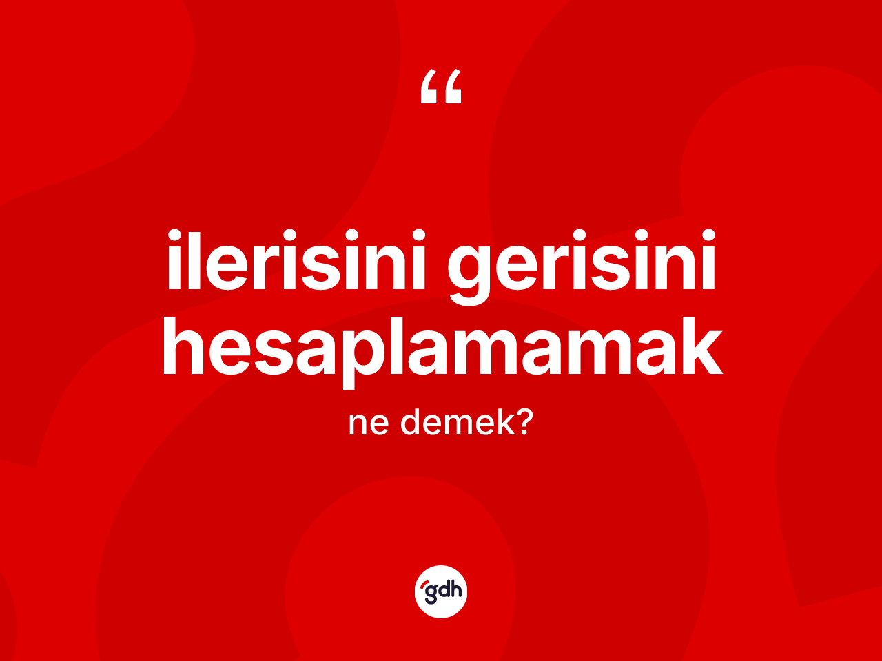 İlerisini gerisini hesaplamamak sözü ne anlama gelir? İlerisini gerisini hesaplamamak sözünün TDK tanımı nedir?