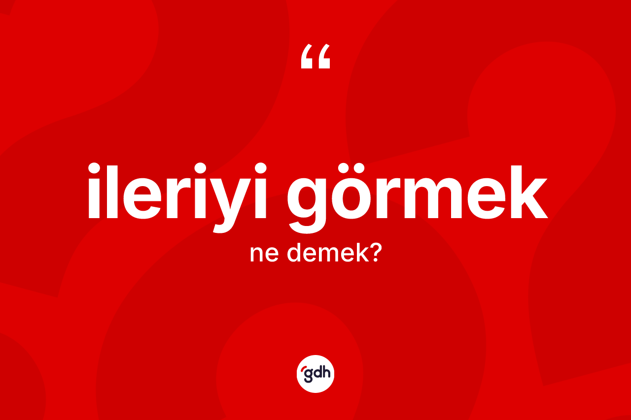 İleriyi görmek ifadesi nedir? İleriyi görmek ifadesi hangi durumlarda kullanılır