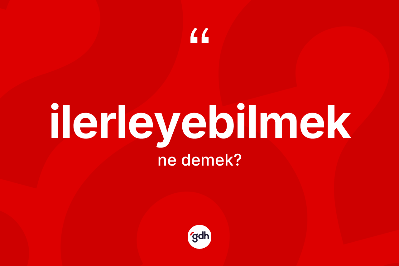 İlerleyebilmek ne anlama gelir? İlerleyebilmek kelimesinin özellikleri nelerdir?