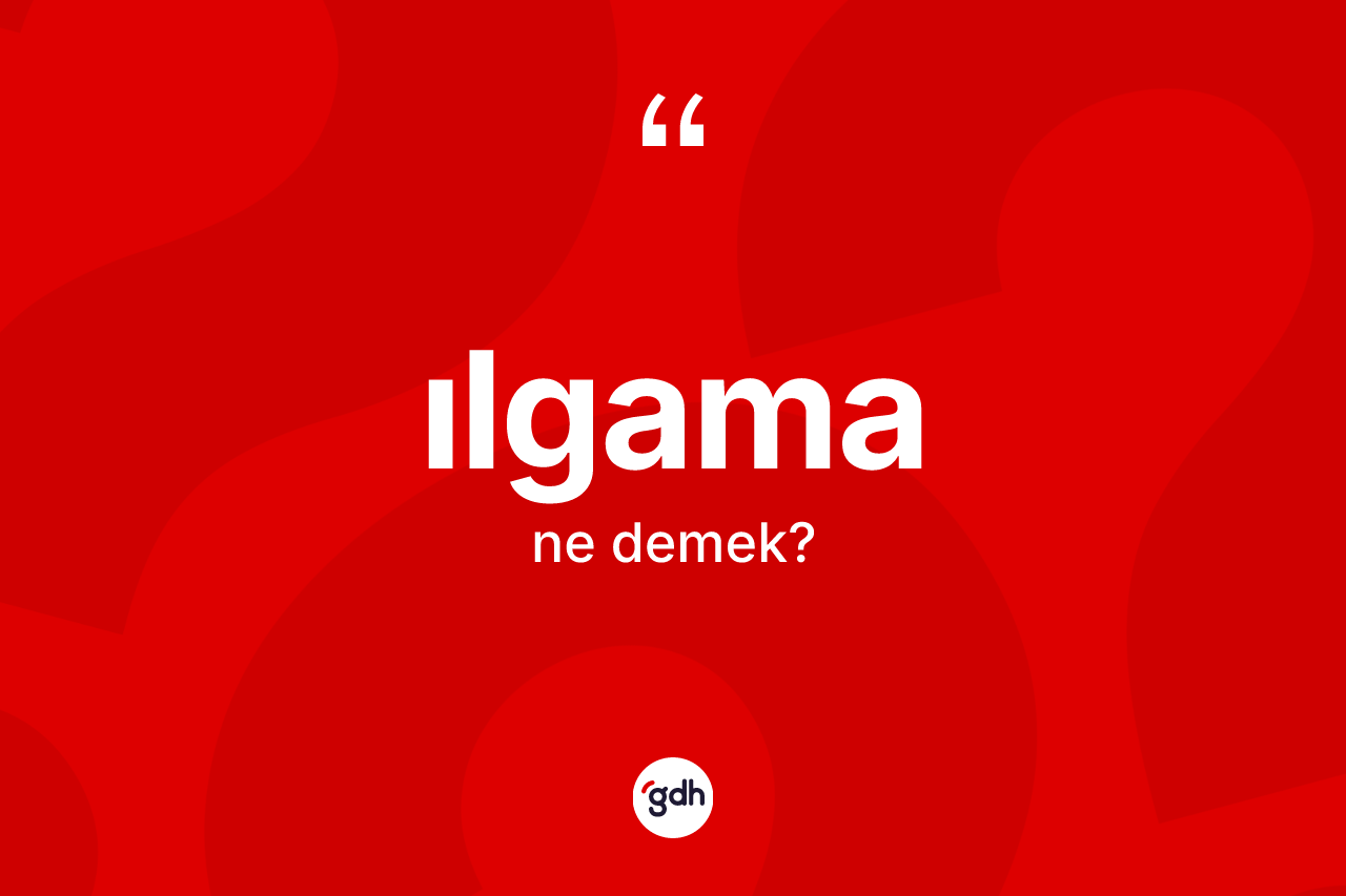 Ilgama kelimesinin tanımı nedir? Ilgamanın halk arasındaki kullanımı nasıldır?