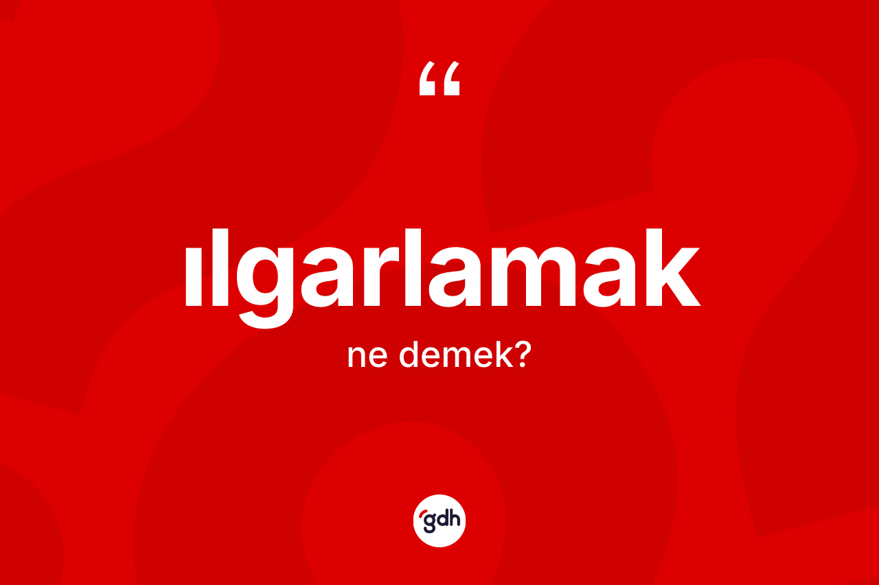 Ilgarlamak kelimesinin anlamı nedir? Ilgarlamağın TDK'ya göre anlamı nedir?