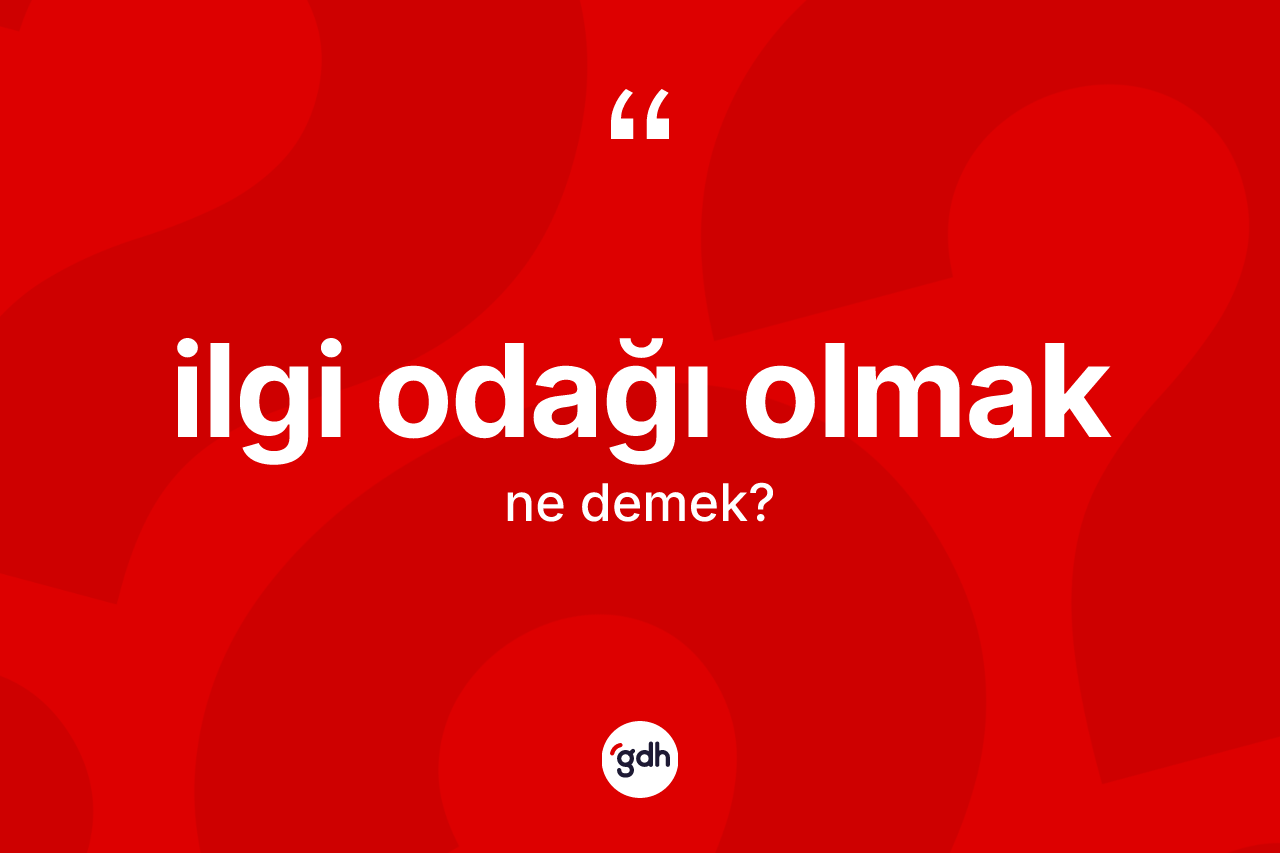 İlgi odağı olmak ifadesinin kısaca tanımı nedir? İlgi odağı olmak ifadesi nerede kullanılır?